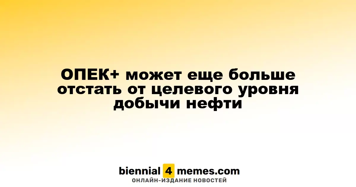 ОПЕК+ может еще больше отстать от целевого уровня добычи нефти