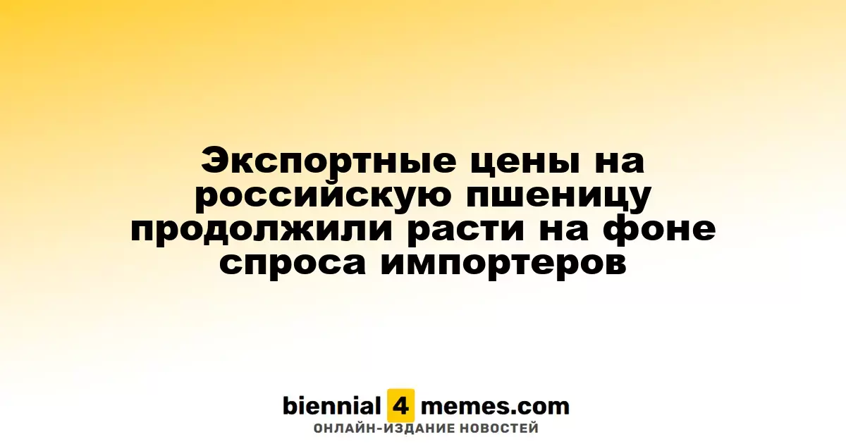 Цены на экспорт российской пшеницы продолжают расти из-за увеличившегося спроса со стороны импортеров