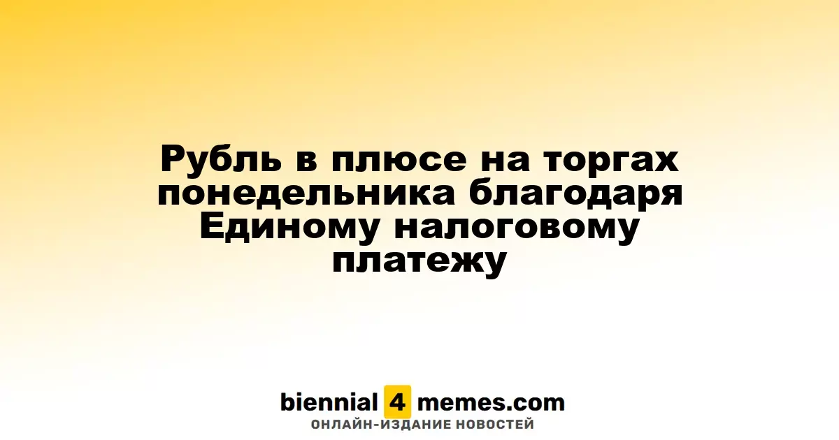 Рубль в плюсе на торгах понедельника благодаря Единому налоговому платежу