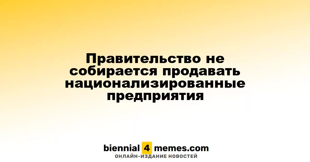 Правительство отказывается от продажи национализированных активов