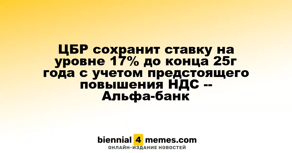 ЦБР сохранит ставку на уровне 17% до конца 25г года с учетом предстоящего повышения НДС -- Альфа-банк