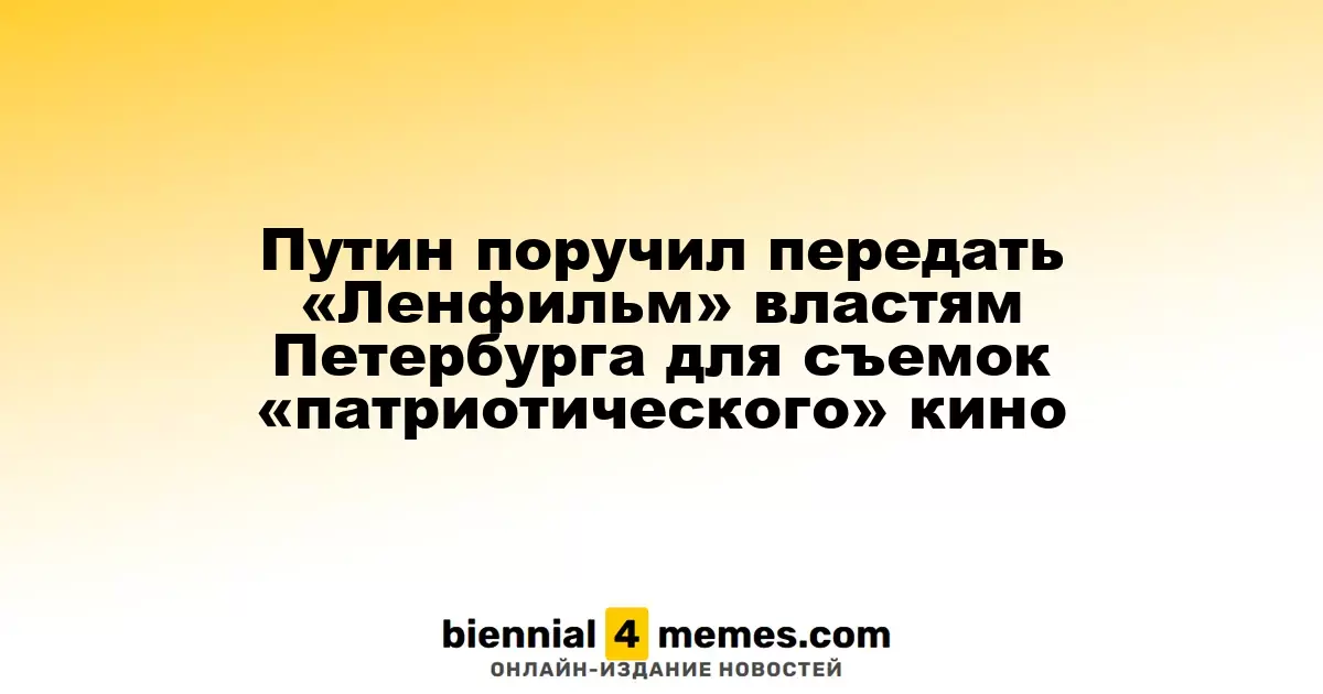 Путин поручил передать «Ленфильм» властям Петербурга для съемок «патриотического» кино