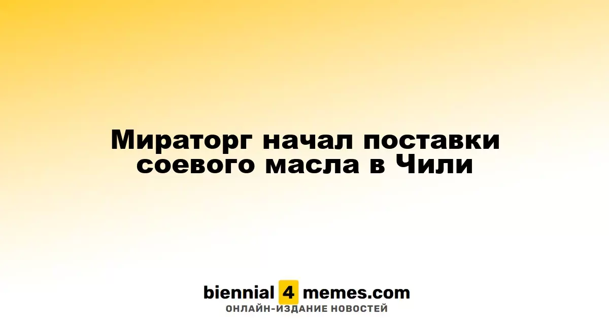 Мираторг начал экспорт соевого масла в Чили