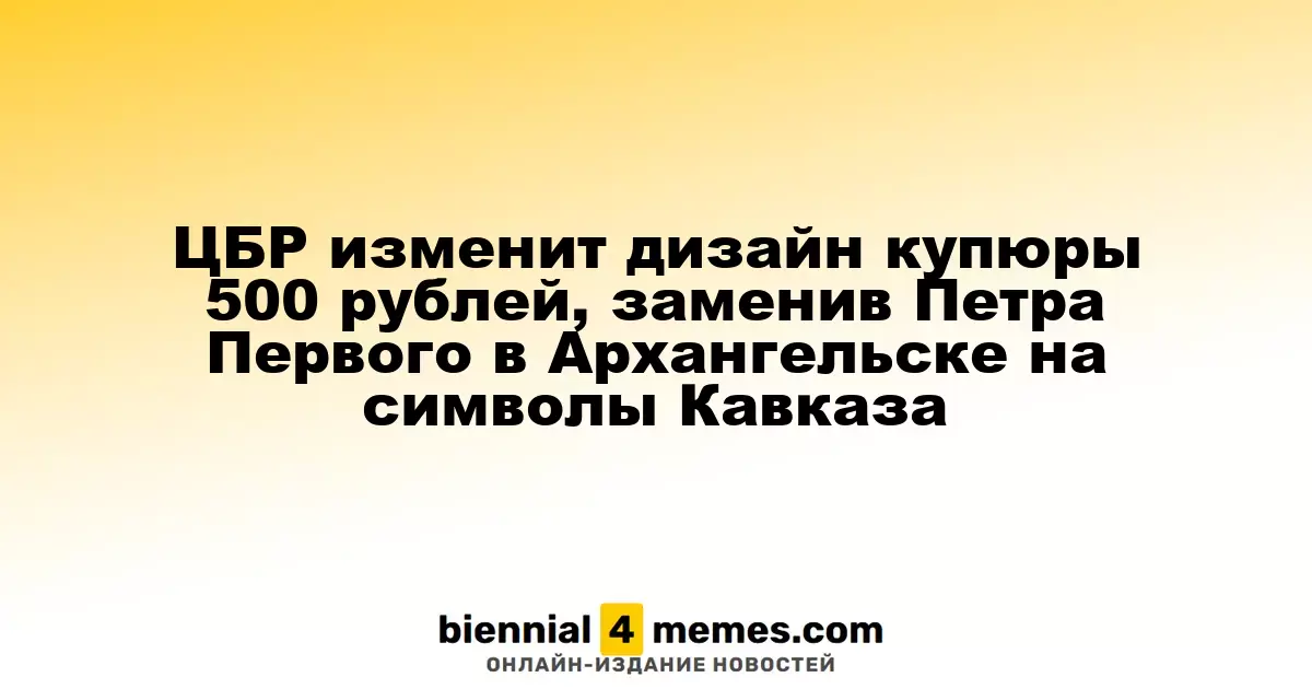ЦБ России изменит внешний вид купюры в 500 рублей, заменив Петра Первого на символику Кавказа