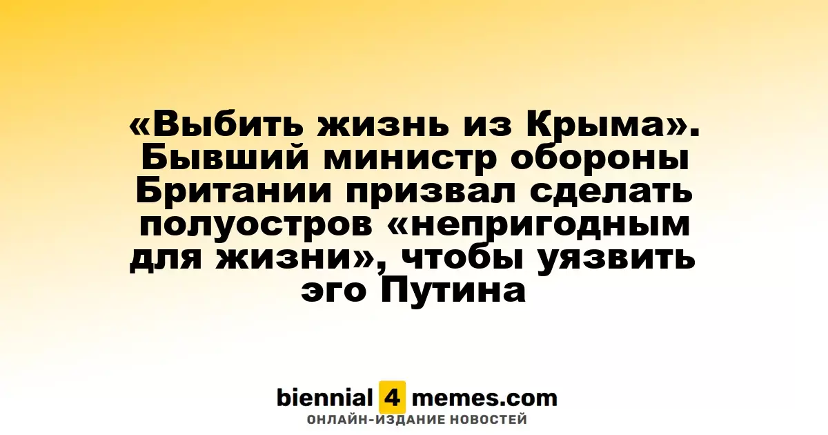 «Сделать Крым нежилым». Бывший министр обороны Британии предложил ударить по эго Путина