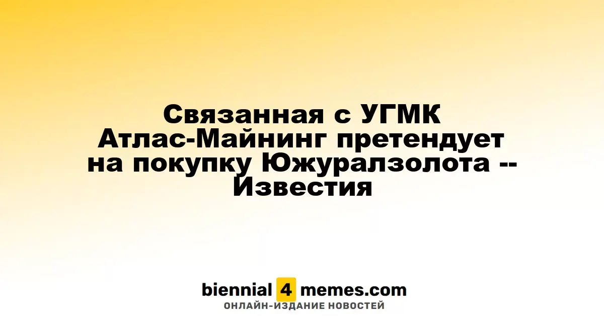 Атлас-Майнинг, связанный с УГМК, подает заявку на приобретение Южуралзолота