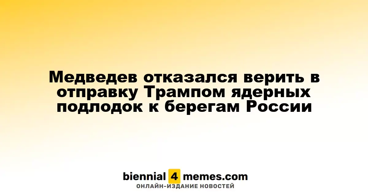 Медведев выразил сомнение в утверждениях Трампа о размещении ядерных подлодок у берегов России