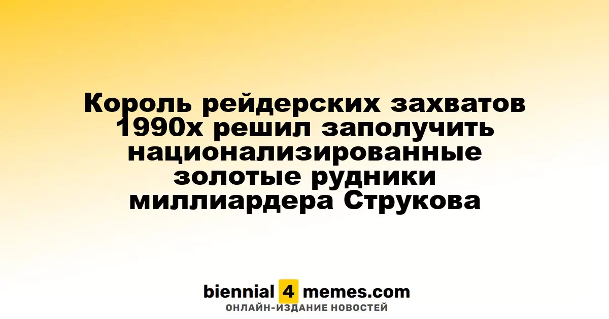 Знаменитый рейдер 1990-х нацелился на национализированные золотые активы миллиардера Струкова