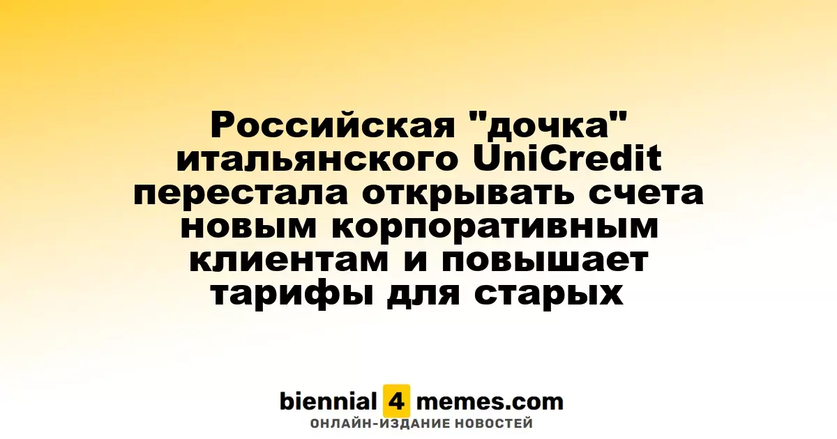 Российская дочерняя компания итальянского UniCredit прекратила открытие счетов для новых корпоративных клиентов и увеличивает тарифы для существующих