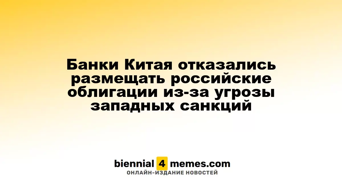 Китайские банки отказались от размещения российских облигаций из-за риска западных санкций