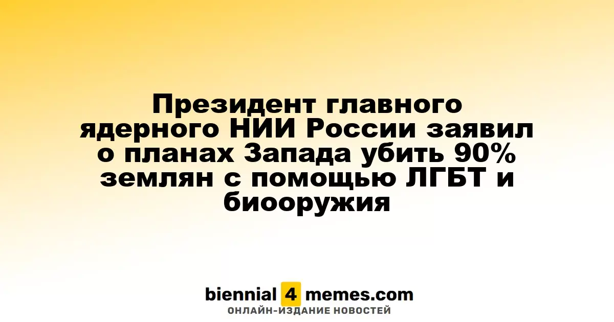 Руководитель ведущего ядерного НИИ России озвучил теории о планах Запада на уничтожение 90% человечества с помощью ЛГБТ и биологического оружия