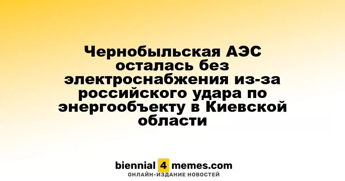 Чернобыльская АЭС осталась без электроснабжения из-за российского удара по энергообъекту в Киевской области