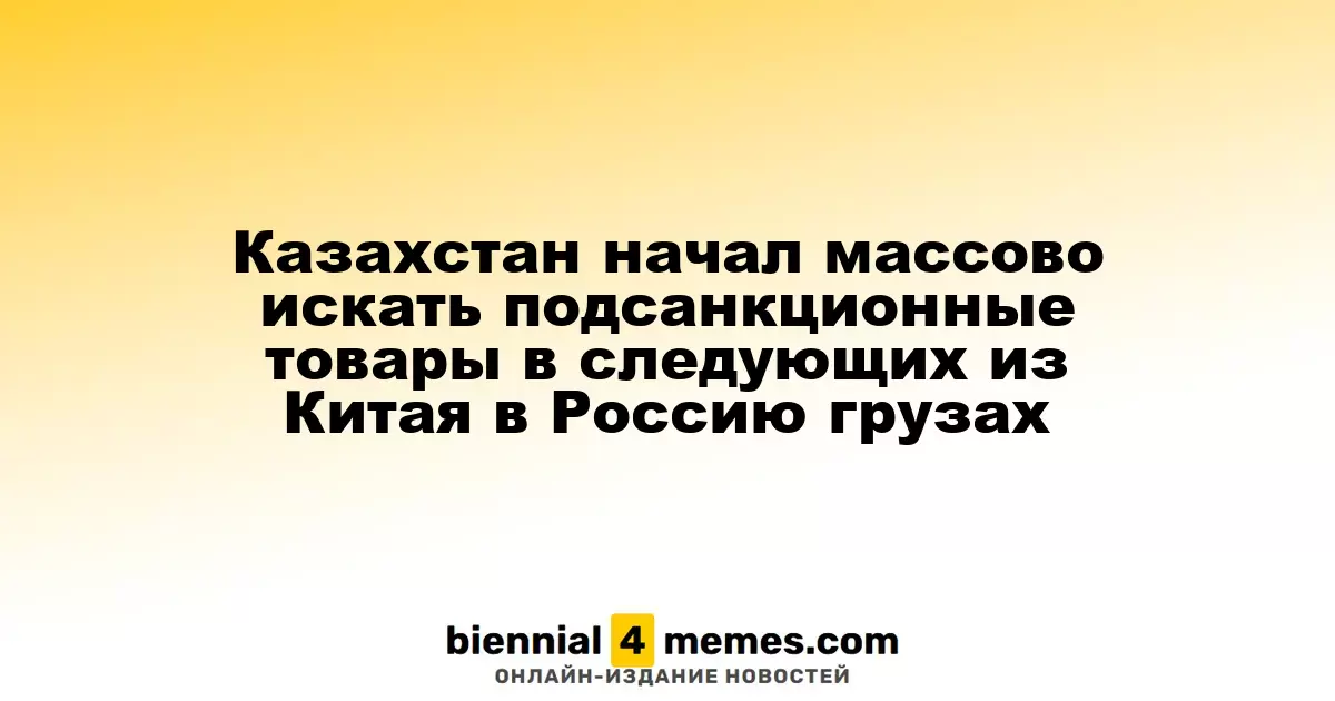 Казахстан усилил проверки грузов из Китая в Россию на предмет санкционных товаров