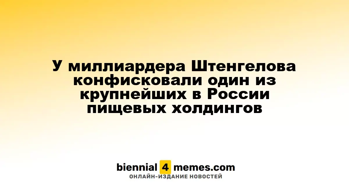 У миллиардера Штенгелова изъяли один из крупнейших пищевых холдингов в России