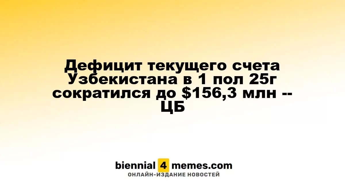 Дефицит текущего счета Узбекистана в первой половине 2025 года уменьшился до $156,3 миллиона — ЦБ