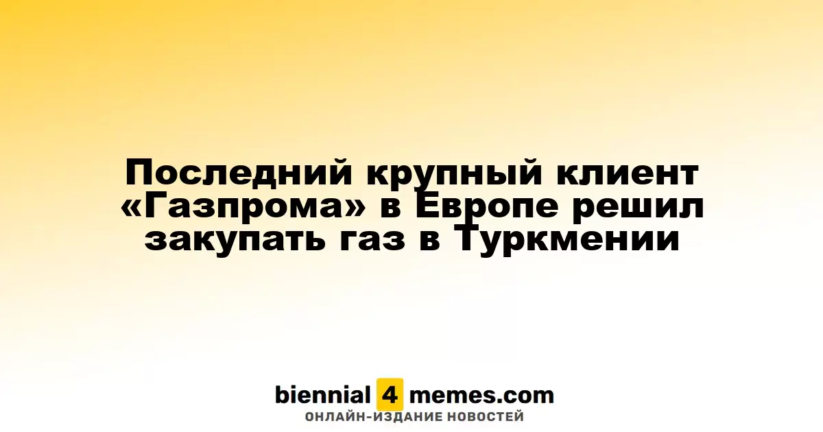 Венгрия, последний крупный клиент «Газпрома» в Европе, планирует закупать газ из Туркменистана