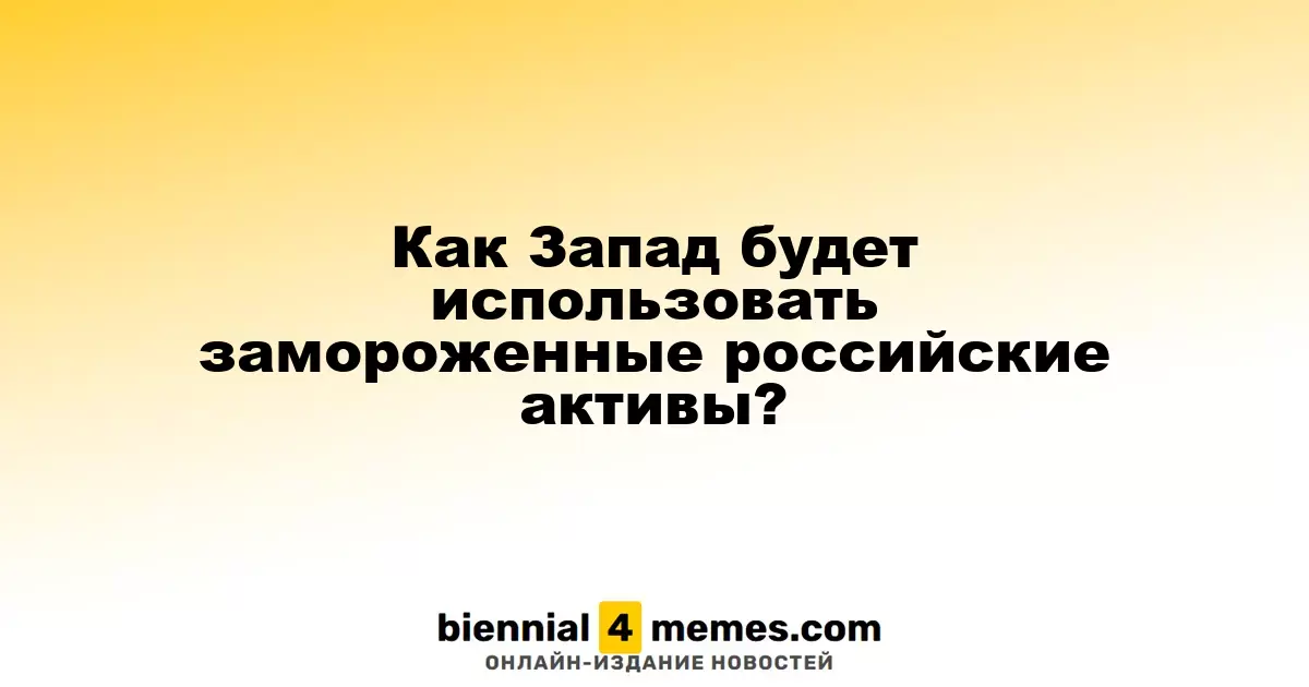 Как Запад планирует использовать замороженные российские средства?