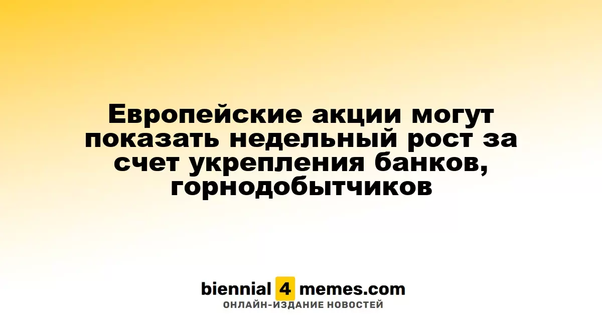 Европейские фондовые рынки могут завершить неделю на позитивной ноте благодаря росту банков и добывающих компаний