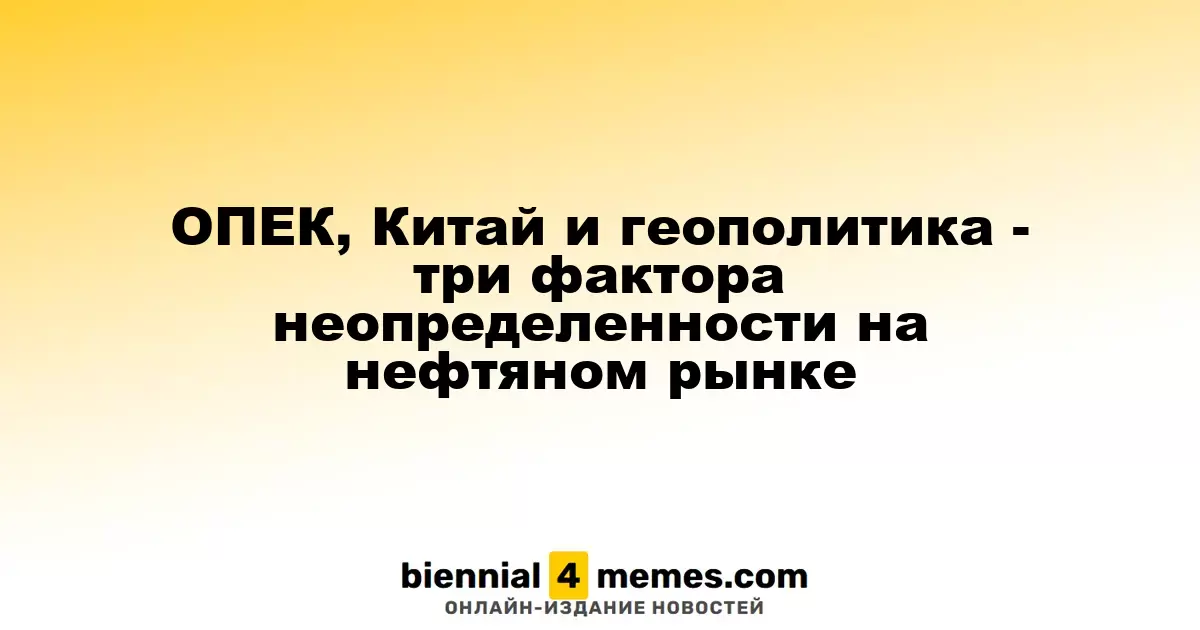 ОПЕК, Китай и геополитические риски: три источника неопределенности на рынке нефти