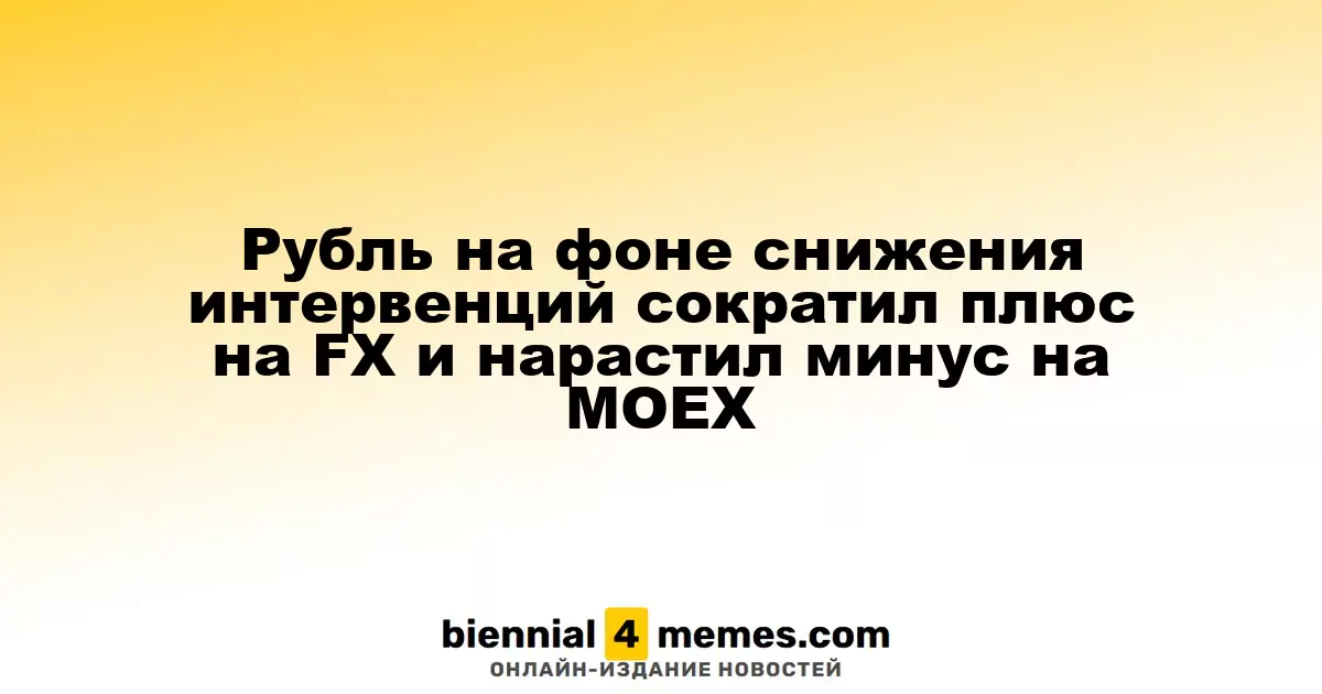 Рубль ослабевает на фоне снижения интервенций, теряя позиции на FX и MOEX