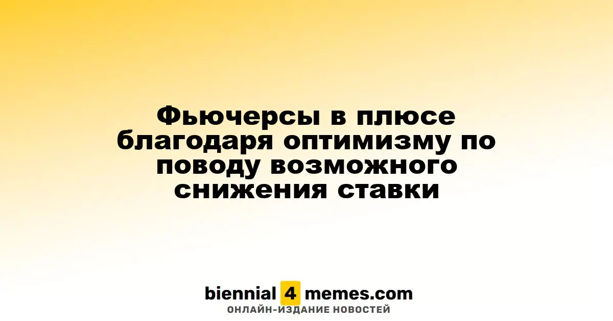 Фьючерсы растут на фоне надежд на снижение процентной ставки