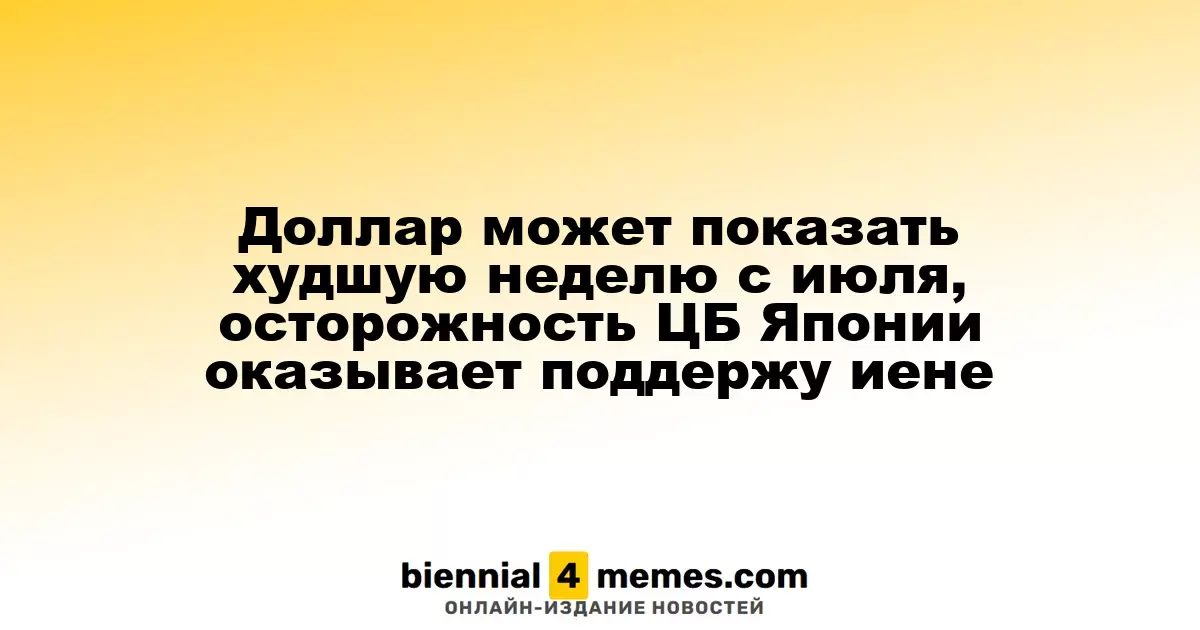 Доллар может показать худшую неделю с июля, осторожность ЦБ Японии оказывает поддержу иене