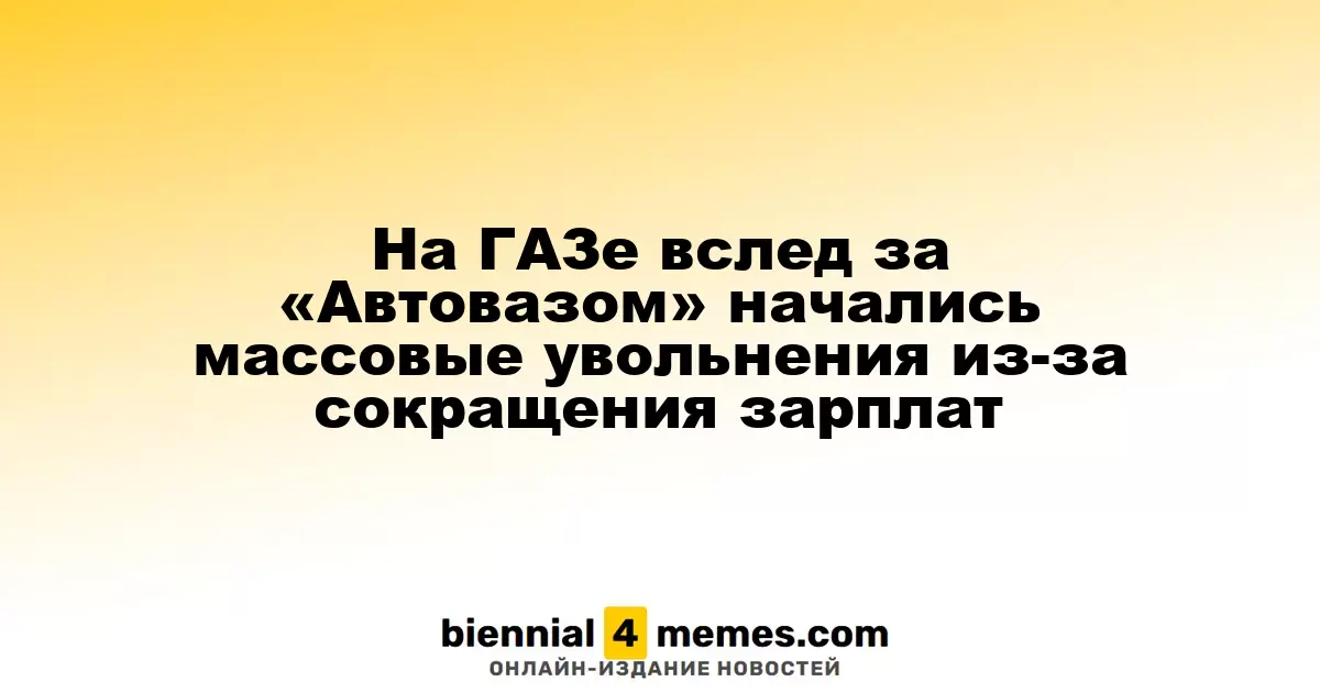 На ГАЗе стартовали массовые увольнения после снижения зарплат, как и на «Автовазе»