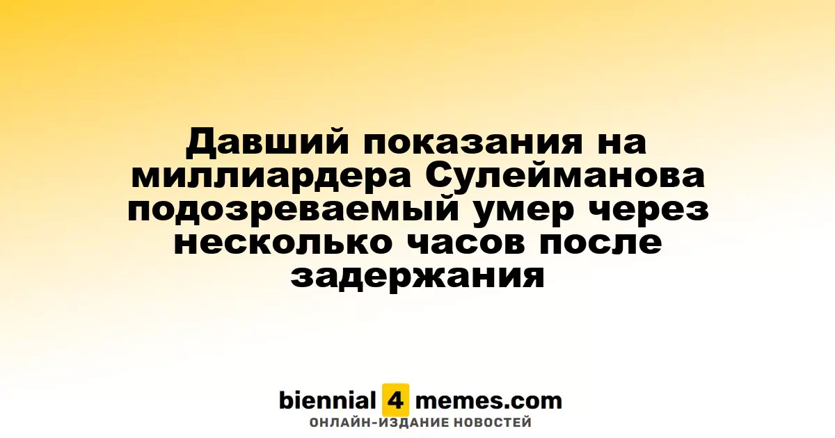 Подозреваемый, давший показания против миллиардера Сулейманова, скончался вскоре после ареста