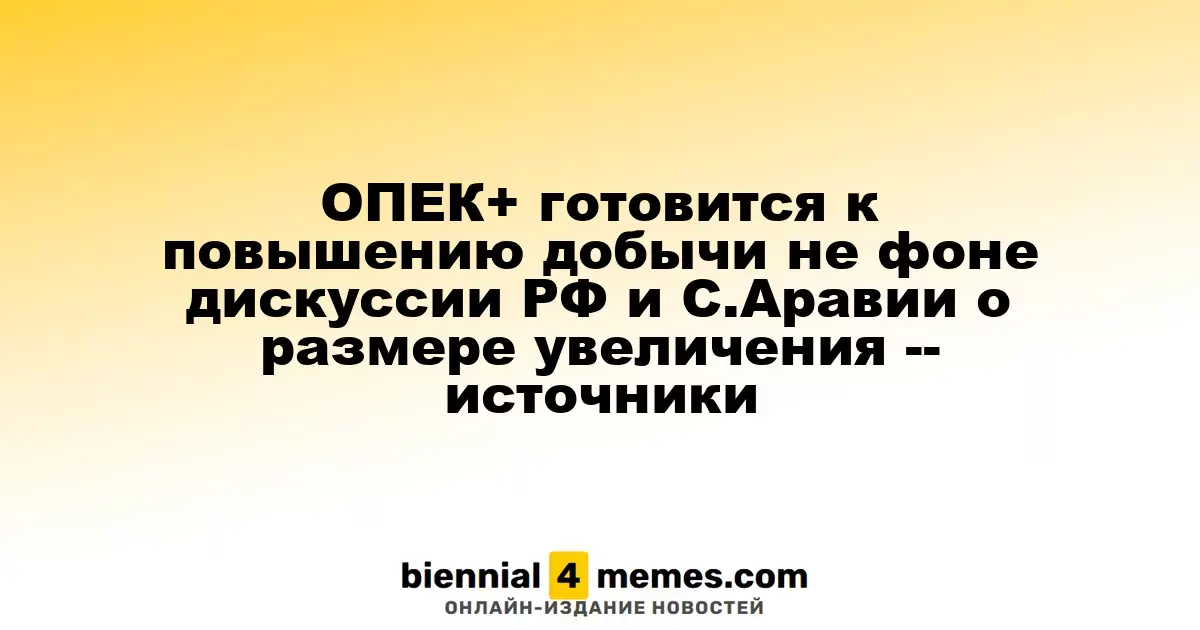 ОПЕК+ рассматривает возможность увеличения добычи на фоне переговоров России и Саудовской Аравии о масштабах повышения