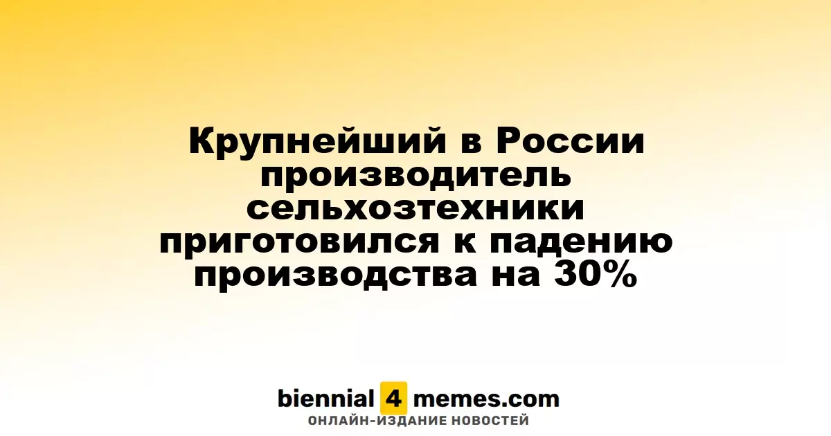 Ведущий российский производитель сельхозтехники ожидает снижение объемов производства на 30%