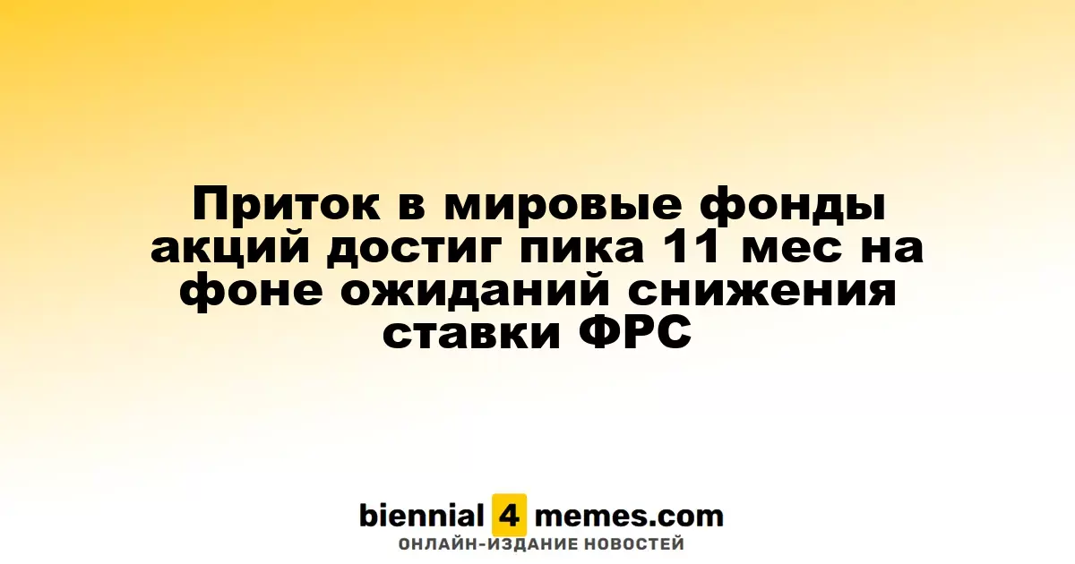 Приток инвестиций в глобальные фонды акций достиг максимума за 11 месяцев на фоне ожиданий снижения процентной ставки ФРС