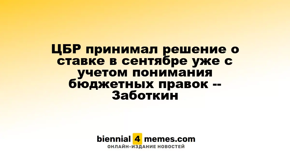 ЦБР принимал решение о ставке в сентябре уже с учетом понимания бюджетных правок -- Заботкин