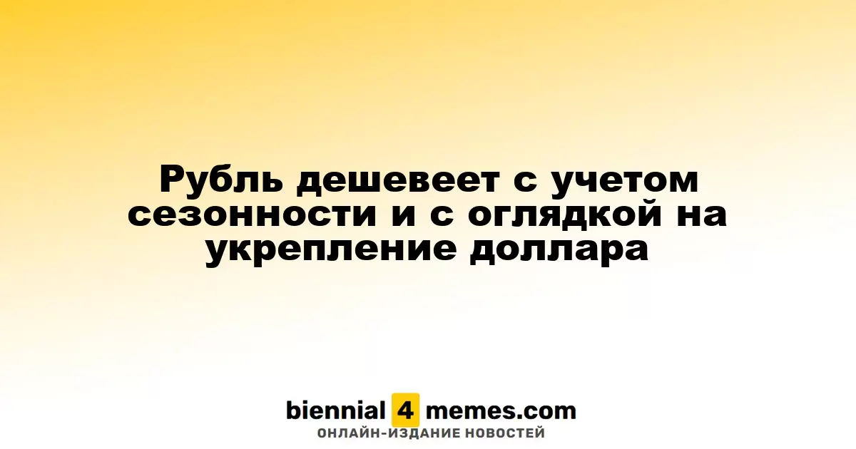Рубль ослабевает на фоне сезонных факторов и укрепления доллара