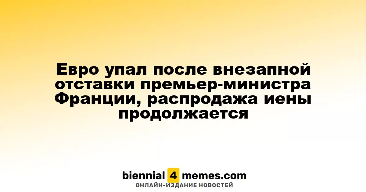 Евро упал после внезапной отставки премьер-министра Франции, распродажа иены продолжается