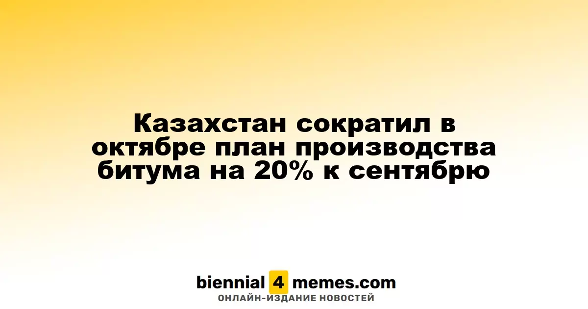 Казахстан уменьшил октябрьский план производства битума на 20% по сравнению с сентябрем