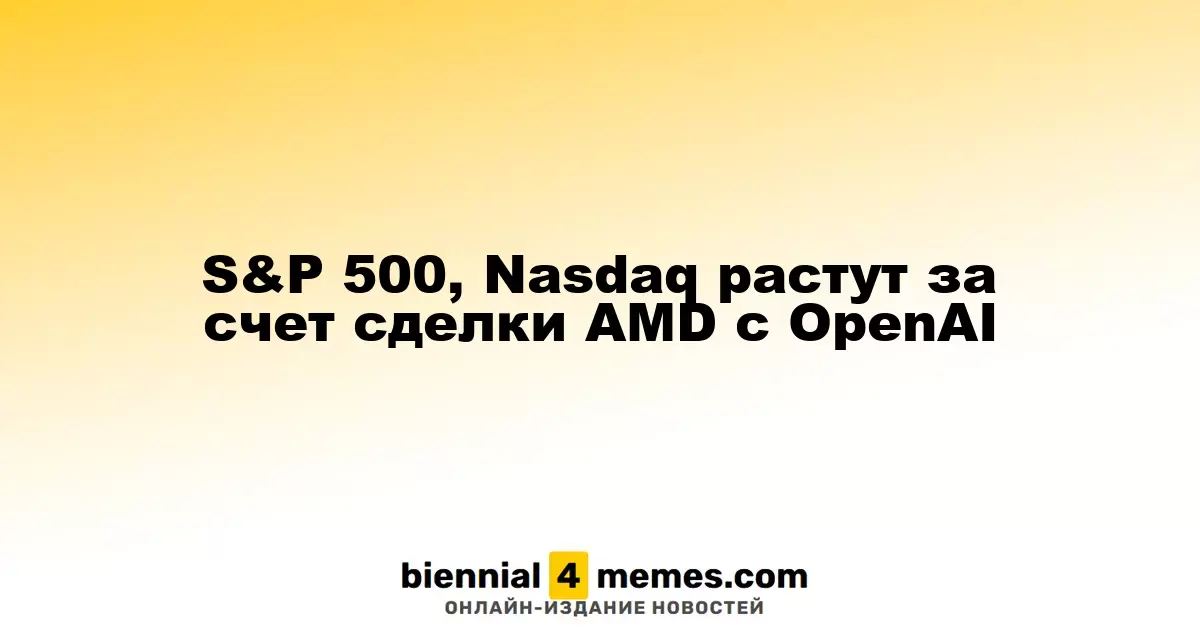 Индексы S&P 500 и Nasdaq растут благодаря соглашению AMD с OpenAI