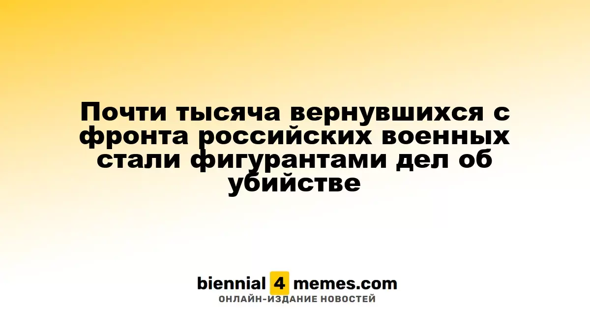 Практически тысяча российских военнослужащих, вернувшихся с фронта, стали фигурантами уголовных дел об убийствах