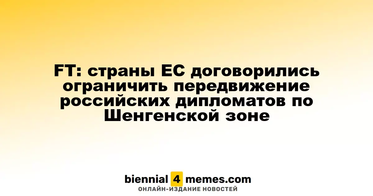 FT: государства ЕС согласовали ограничение передвижения российских дипломатов по Шенгенской территории