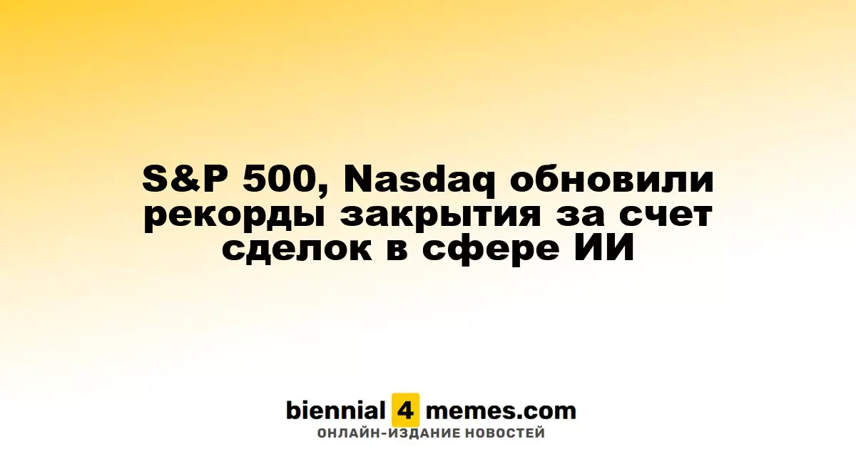 Индексы S&P 500 и Nasdaq достигли новых вершин благодаря сделкам в области ИИ