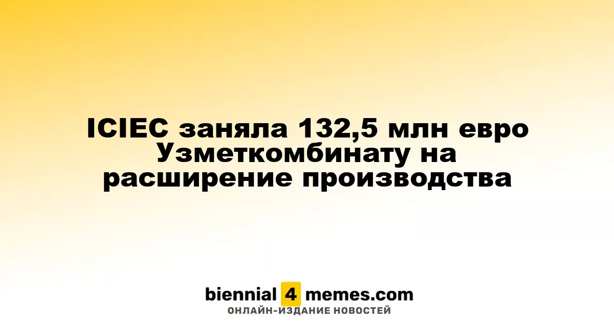 ICIEC предоставила Узметкомбинату кредит в размере 132,5 миллиона евро для увеличения производственных мощностей