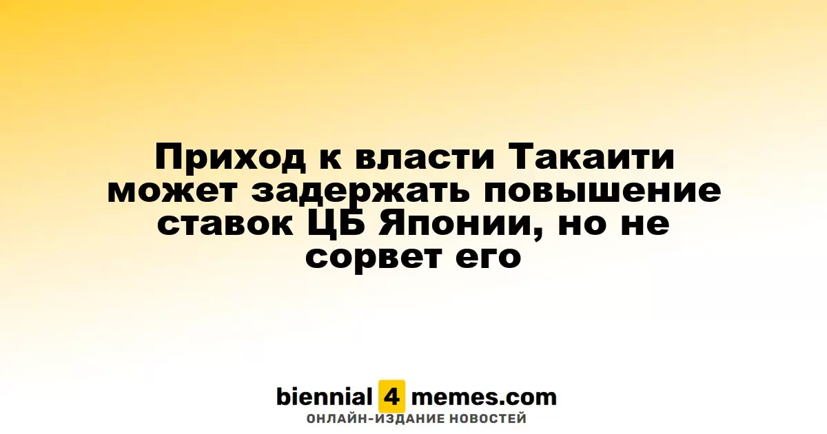 Приход к власти Такаити может задержать повышение ставок ЦБ Японии, но не сорвет его