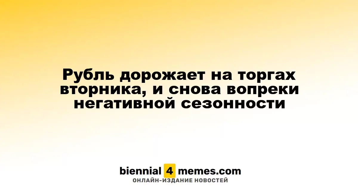 Рубль укрепляется на торгах во вторник, несмотря на традиционную сезонную слабость