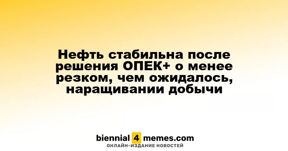 Цены на нефть остаются стабильными после осторожного решения ОПЕК+ о повышении добычи