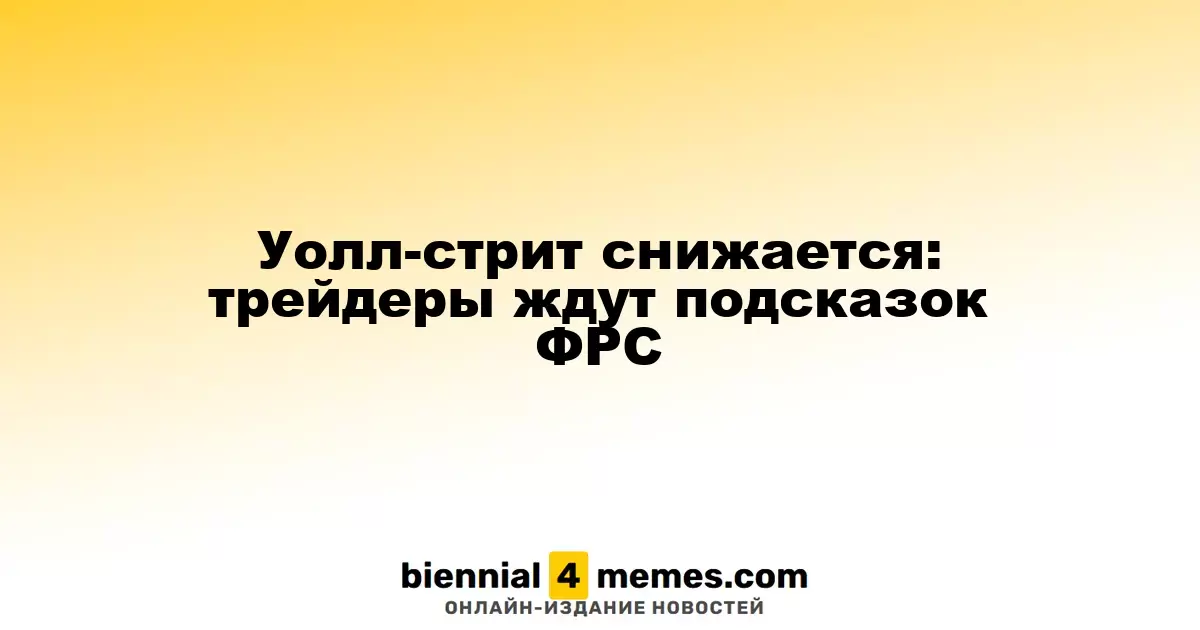 Фондовые рынки Уолл-стрит падают: инвесторы ожидают сигналов от ФРС