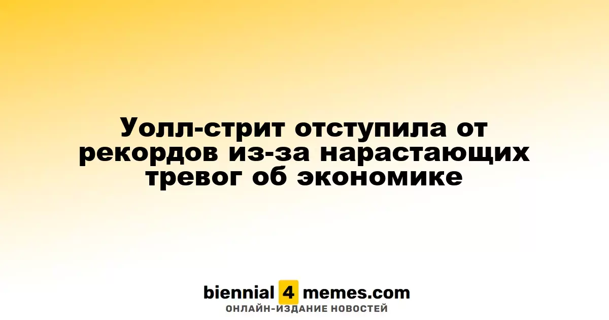 Уолл-стрит отступила от рекордов из-за нарастающих тревог об экономике
