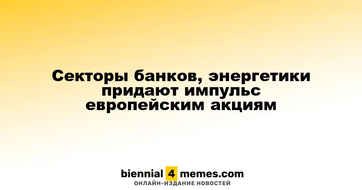 Банковский и энергетический сектора способствуют росту европейских фондовых рынков