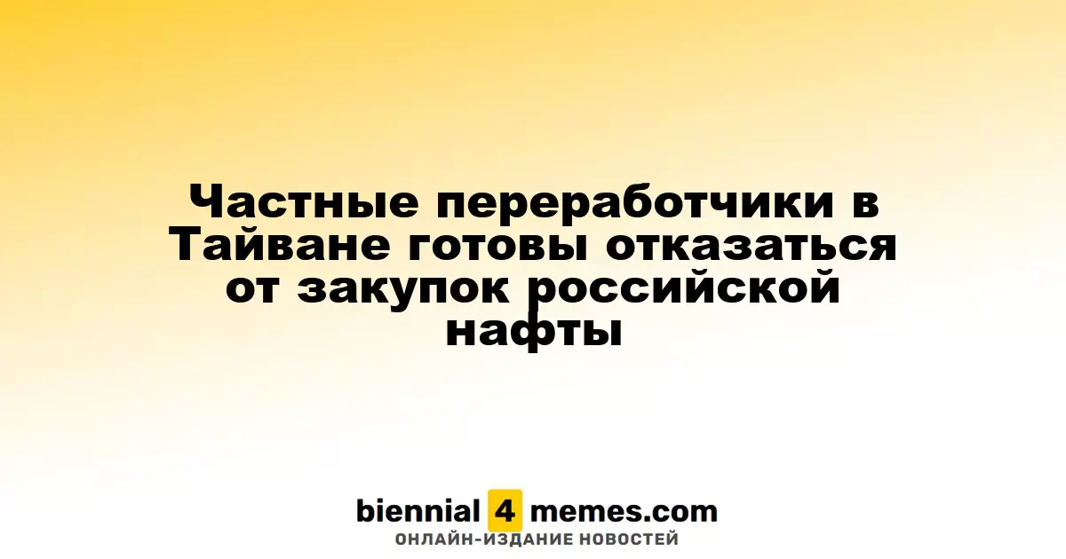 Тайваньские частные переработчики могут прекратить закупки нефти из России по просьбе ЕС