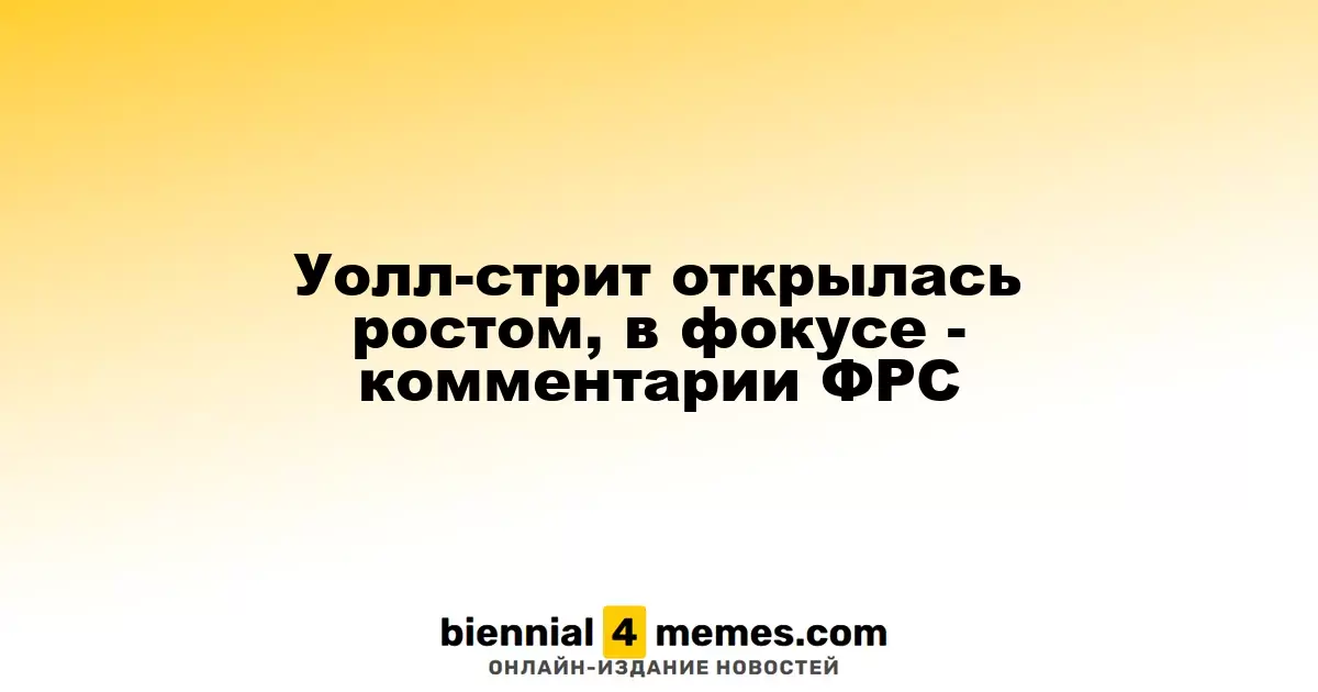 Фондовые рынки Уолл-стрит открылись с повышением, внимание на заявления ФРС