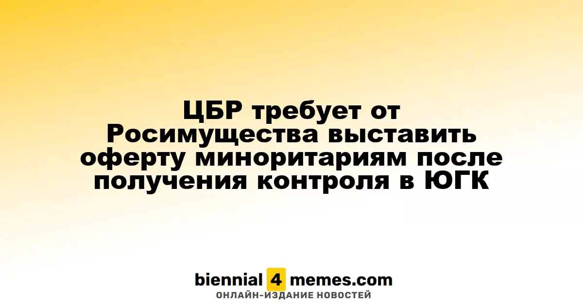ЦБР требует от Росимущества выставить оферту миноритариям после получения контроля в ЮГК