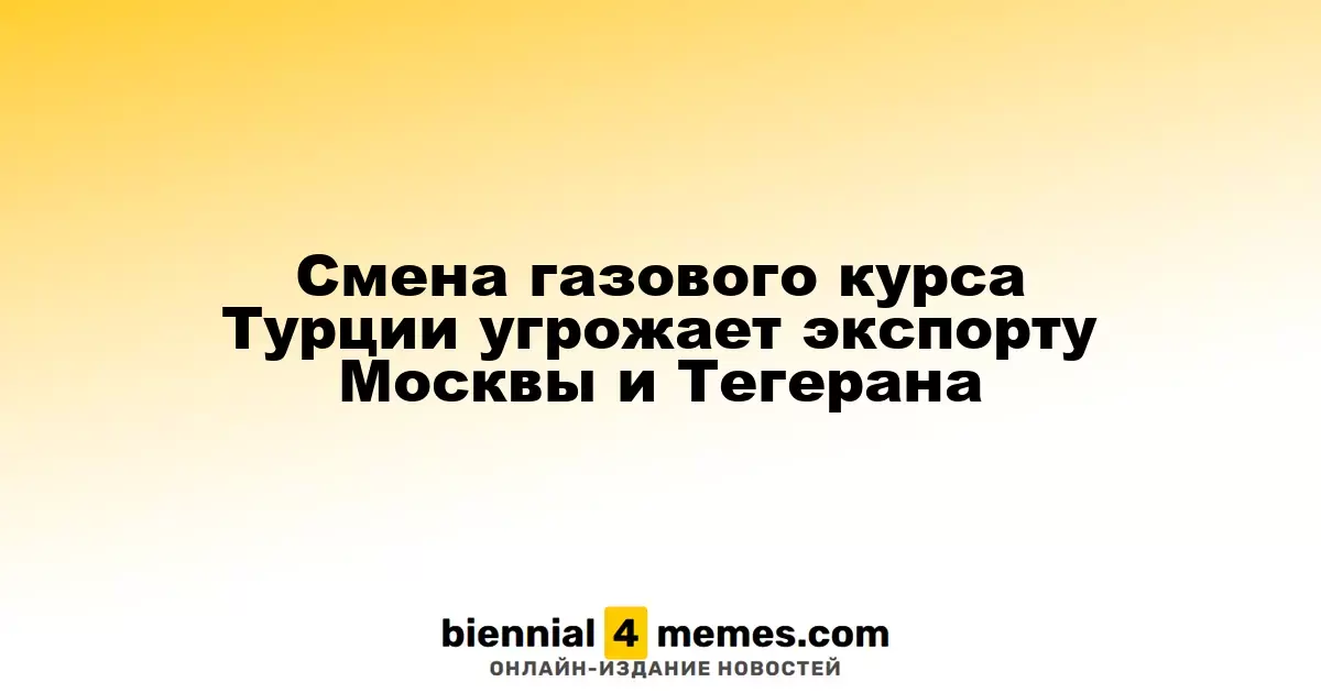 Смена газового курса Турции угрожает экспорту Москвы и Тегерана